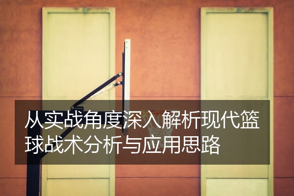 从实战角度深入解析现代篮球战术分析与应用思路