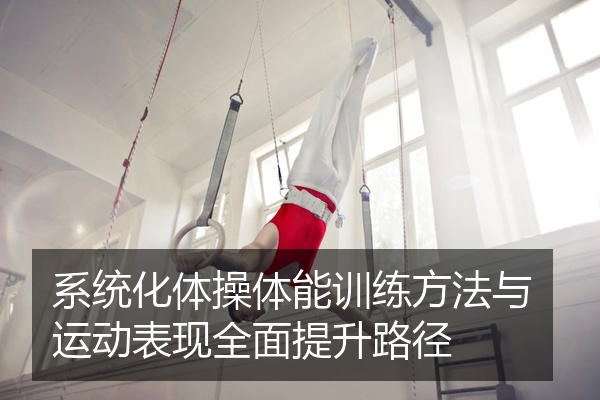 系统化体操体能训练方法与运动表现全面提升路径